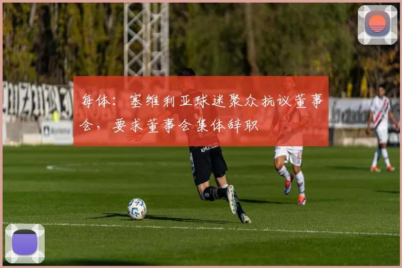 每体：塞维利亚球迷聚众抗议董事会，要求董事会集体辞职