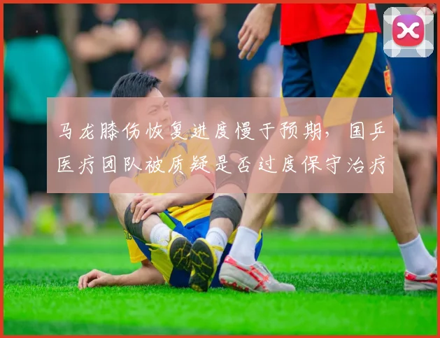 马龙膝伤恢复进度慢于预期，国乒医疗团队被质疑是否过度保守治疗