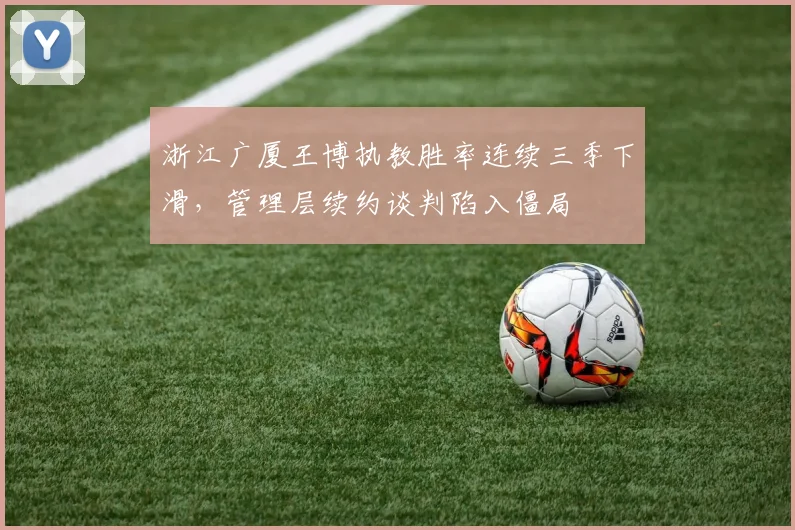 浙江广厦王博执教胜率连续三季下滑,管理层续约谈判陷入僵局