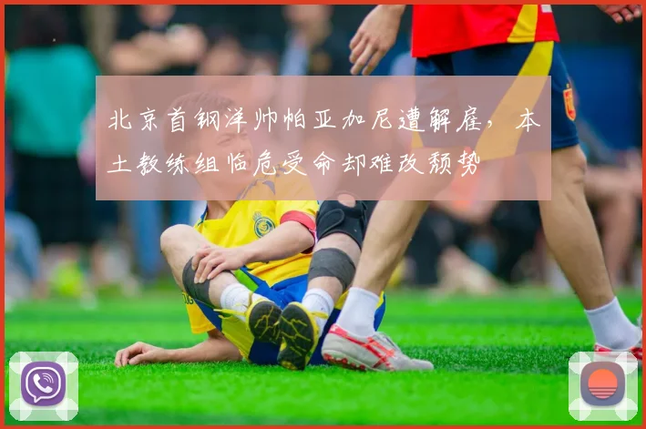 北京首钢洋帅帕亚加尼遭解雇,本土教练组临危受命却难改颓势