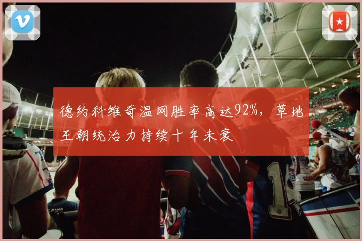 德约科维奇温网胜率高达92%，草地王朝统治力持续十年未衰