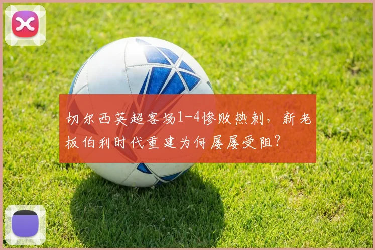 切尔西英超客场1-4惨败热刺，新老板伯利时代重建为何屡屡受阻？